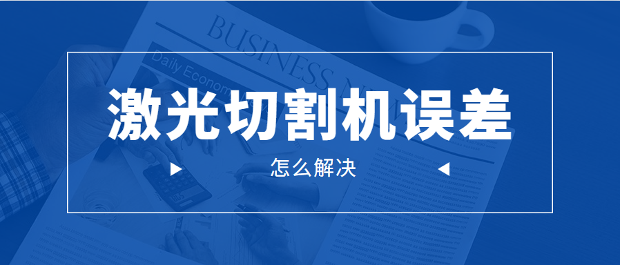 光纖金屬激光切割機的誤差問(wèn)題應該怎么解決呢