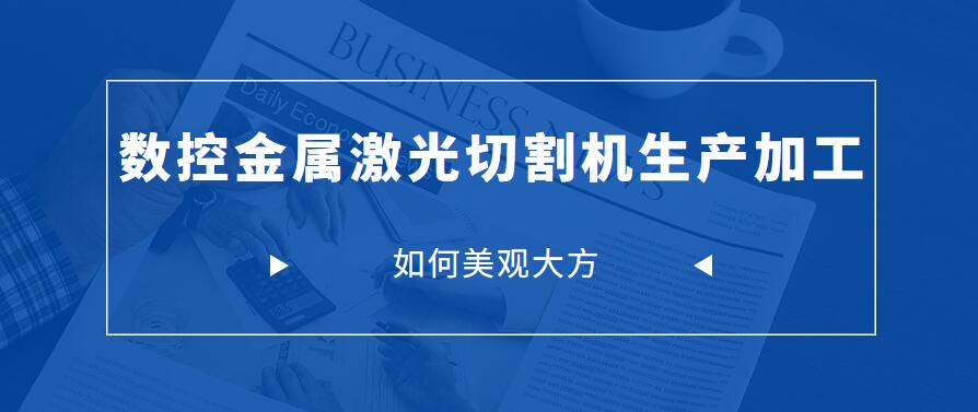 怎樣才能讓數控金屬激光切割機生產(chǎn)加工中讓制成品更美觀(guān)大方