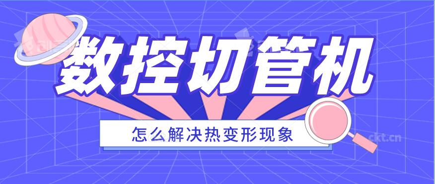 如何解決全自動(dòng)數控激光切管機熱形變的現象？